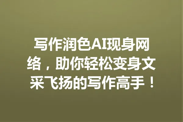 写作润色AI现身网络，助你轻松变身文采飞扬的写作高手！ 一