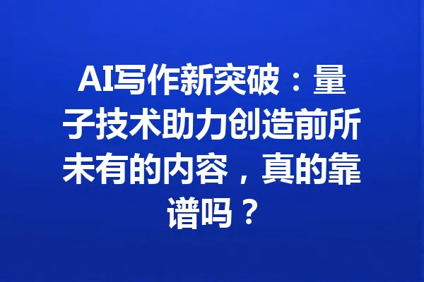AI写作新突破:量子技术助力创造前所未有的内容,真的靠谱吗? 一