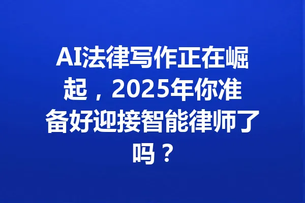 AI法律写作正在崛起，2025年你准备好迎接智能律师了吗？ 一