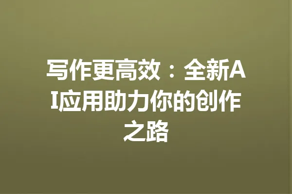 写作更高效：全新AI应用助力你的创作之路 一