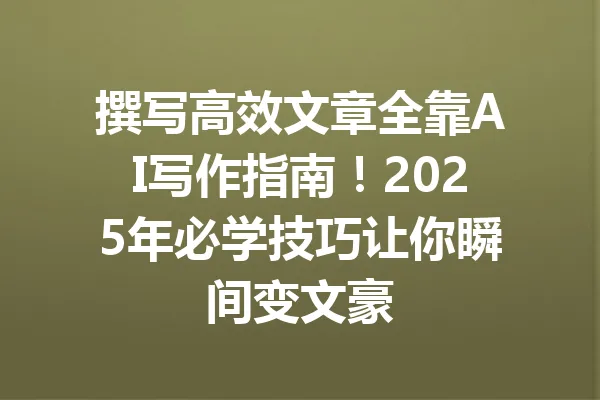 撰写高效文章全靠AI写作指南!2025年必学技巧让你瞬间变文豪 一