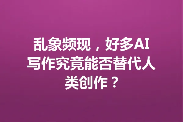 乱象频现，好多AI写作究竟能否替代人类创作？ 一