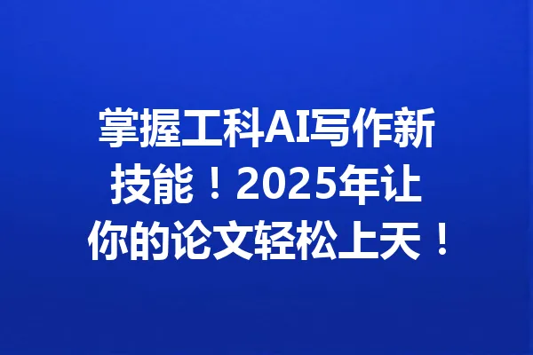 掌握工科AI写作新技能！2025年让你的论文轻松上天！ 一