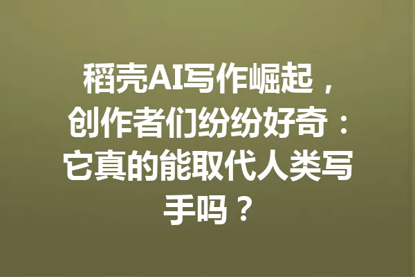 稻壳AI写作崛起，创作者们纷纷好奇：它真的能取代人类写手吗？ 一