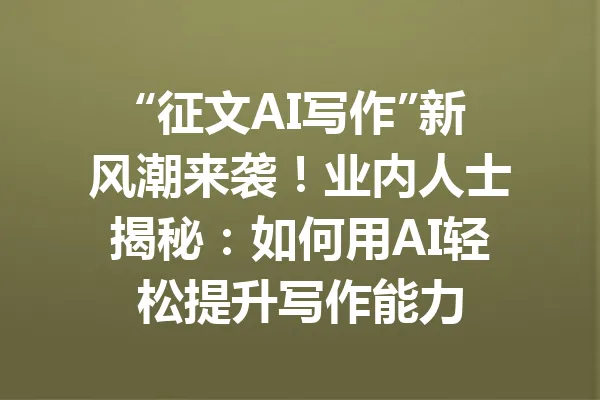 “征文AI写作”新风潮来袭!业内人士揭秘:如何用AI轻松提升写作能力 一