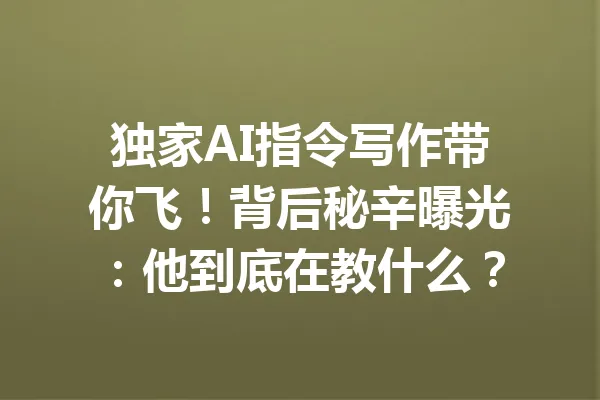 独家AI指令写作带你飞！背后秘辛曝光：他到底在教什么？ 一