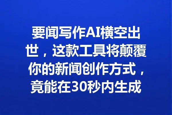 要闻写作AI横空出世，这款工具将颠覆你的新闻创作方式，竟能在30秒内生成高质量稿件！ 一