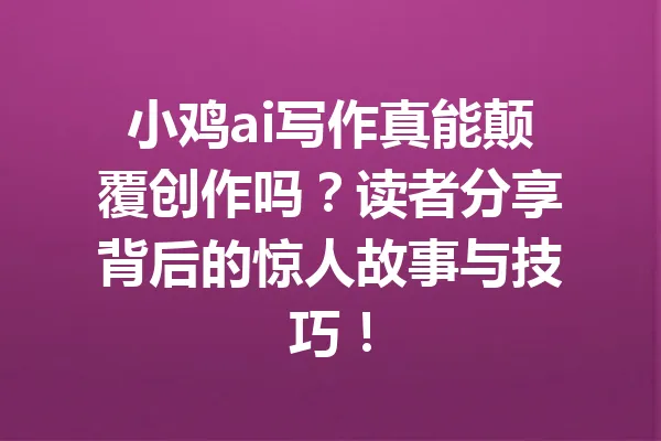 小鸡ai写作真能颠覆创作吗？读者分享背后的惊人故事与技巧！ 一