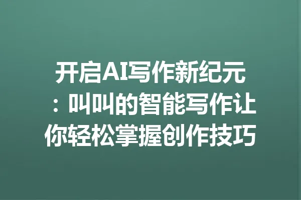 开启AI写作新纪元：叫叫的智能写作让你轻松掌握创作技巧 一