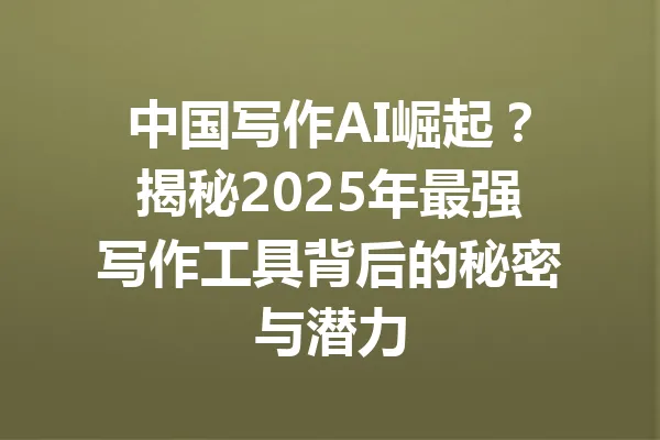 中国写作AI崛起?揭秘2025年最强写作工具背后的秘密与潜力 一