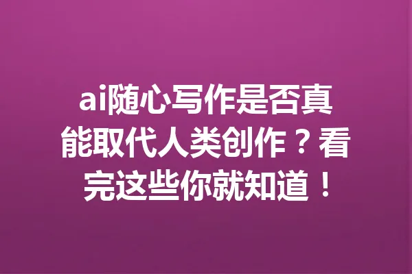 ai随心写作是否真能取代人类创作？看完这些你就知道！ 一