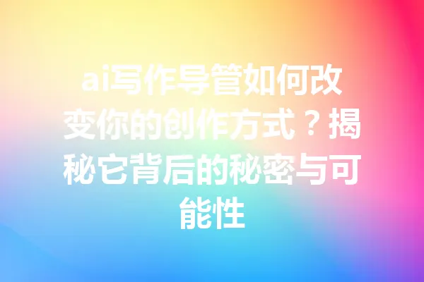 ai写作导管如何改变你的创作方式？揭秘它背后的秘密与可能性 一
