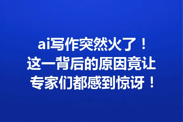 ai写作突然火了!这一背后的原因竟让专家们都感到惊讶! 一