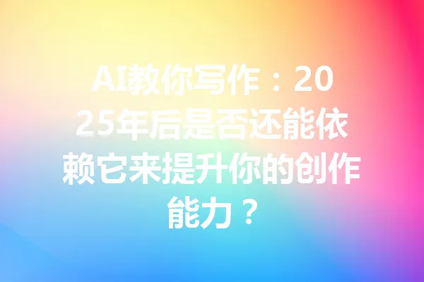 AI教你写作：2025年后是否还能依赖它来提升你的创作能力？ 一