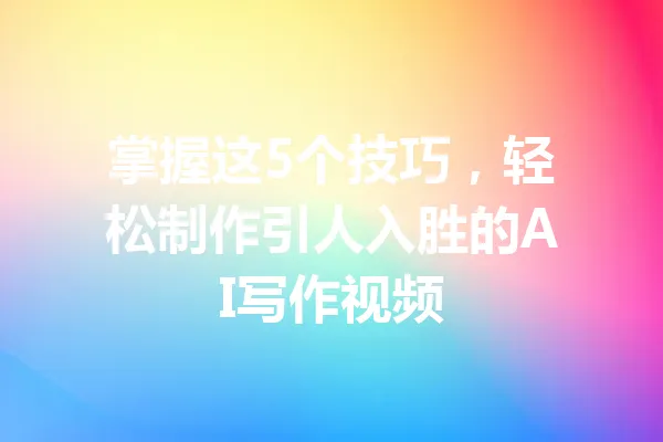 掌握这5个技巧，轻松制作引人入胜的AI写作视频 一
