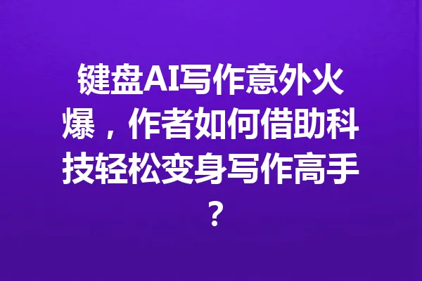 键盘AI写作意外火爆，作者如何借助科技轻松变身写作高手？ 一