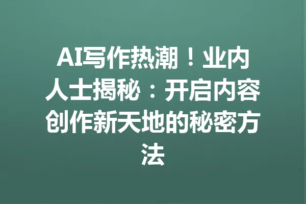 AI写作热潮!业内人士揭秘:开启内容创作新天地的秘密方法 一