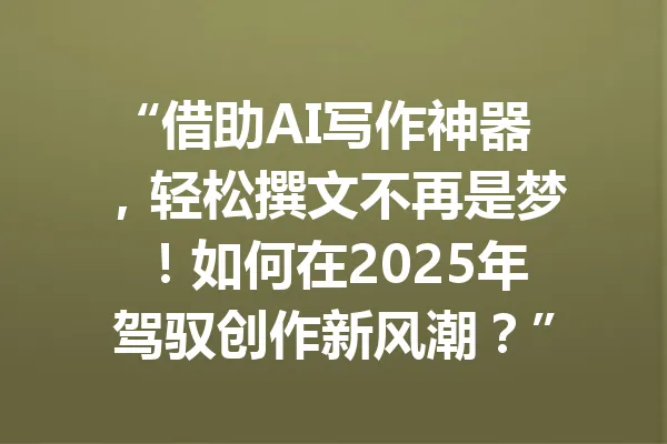 “借助AI写作神器，轻松撰文不再是梦！如何在2025年驾驭创作新风潮？” 一