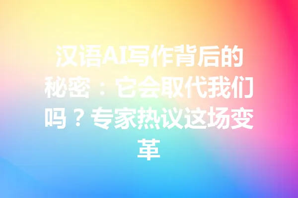 汉语AI写作背后的秘密:它会取代我们吗?专家热议这场变革 一