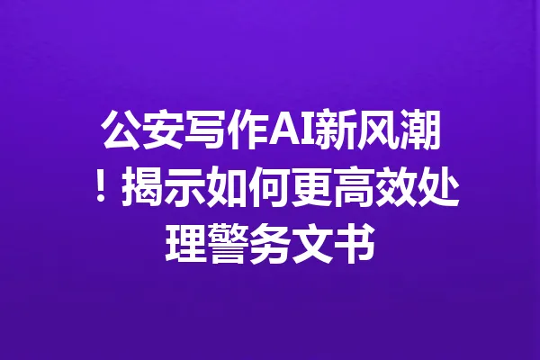 公安写作AI新风潮!揭示如何更高效处理警务文书 一