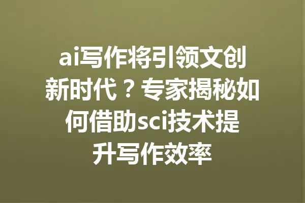 ai写作将引领文创新时代？专家揭秘如何借助sci技术提升写作效率 一