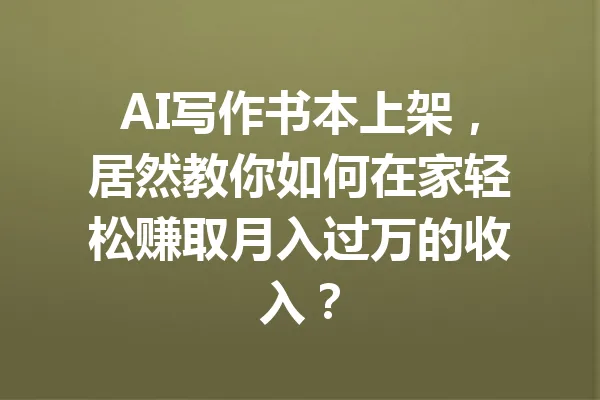 AI写作书本上架，居然教你如何在家轻松赚取月入过万的收入？ 一