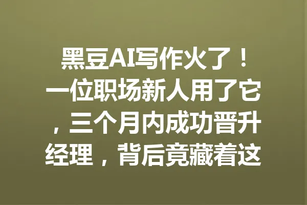 黑豆AI写作火了!一位职场新人用了它,三个月内成功晋升经理,背后竟藏着这样的小秘密… 一