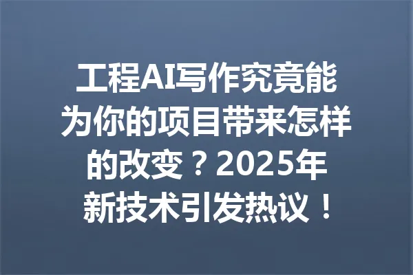 工程AI写作究竟能为你的项目带来怎样的改变？2025年新技术引发热议！ 一