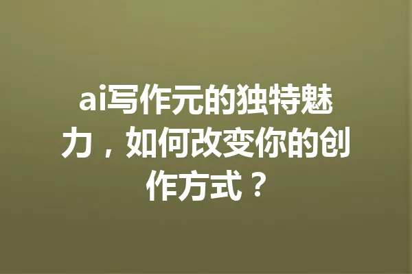 ai写作元的独特魅力，如何改变你的创作方式？ 一