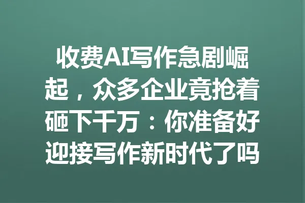 收费AI写作急剧崛起，众多企业竟抢着砸下千万：你准备好迎接写作新时代了吗？ 一
