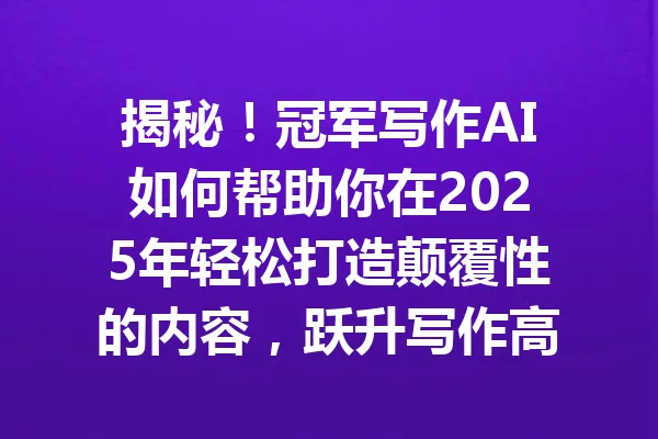 揭秘!冠军写作AI如何帮助你在2025年轻松打造颠覆性的内容,跃升写作高手行列! 一