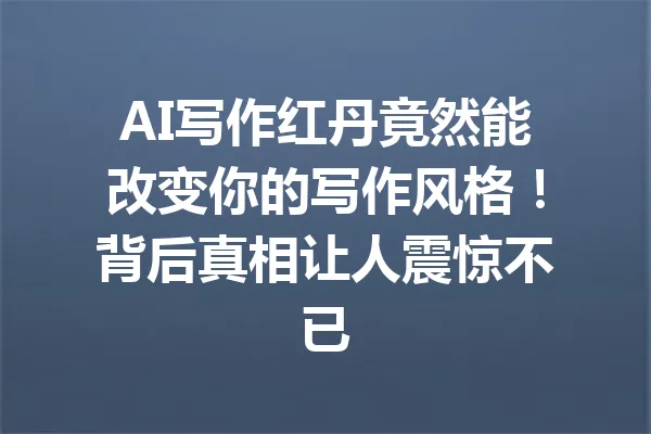 AI写作红丹竟然能改变你的写作风格！背后真相让人震惊不已 一