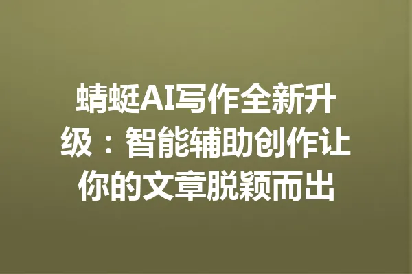蜻蜓AI写作全新升级：智能辅助创作让你的文章脱颖而出 一