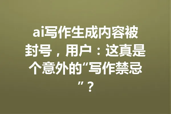 ai写作生成内容被封号，用户：这真是个意外的“写作禁忌”？ 一