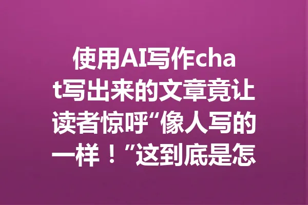 使用AI写作chat写出来的文章竟让读者惊呼“像人写的一样！”这到底是怎么做到的？ 一