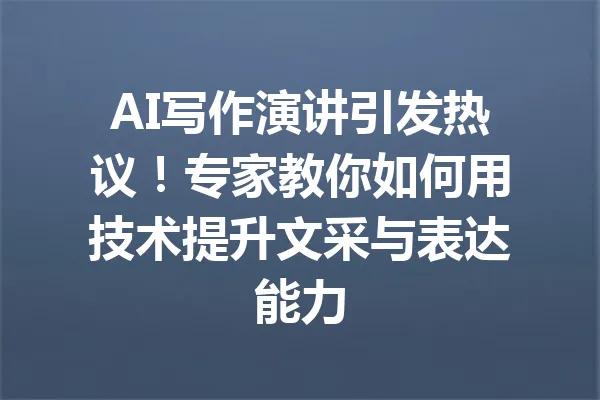 AI写作演讲引发热议！专家教你如何用技术提升文采与表达能力 一