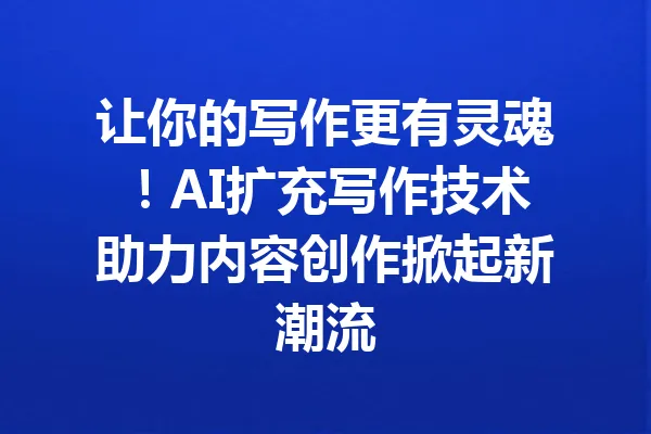 让你的写作更有灵魂！AI扩充写作技术助力内容创作掀起新潮流 一