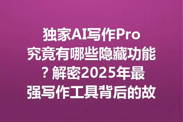 独家AI写作Pro究竟有哪些隐藏功能？解密2025年最强写作工具背后的故事！ 一