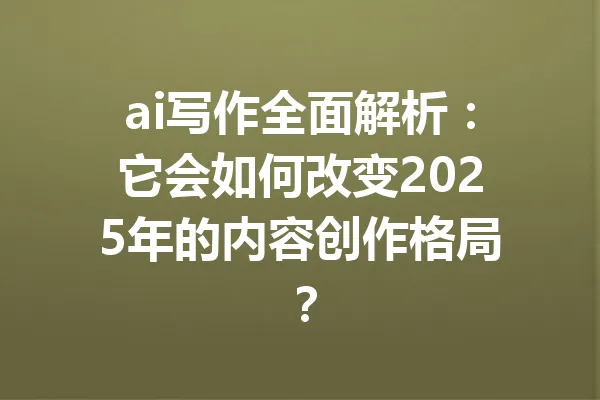 ai写作全面解析：它会如何改变2025年的内容创作格局？ 一