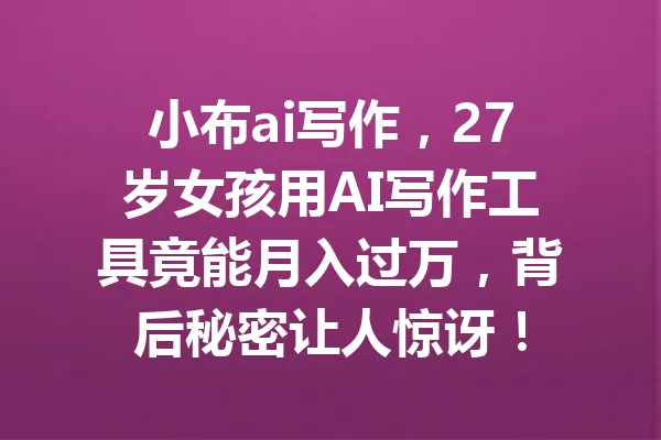 小布ai写作,27岁女孩用AI写作工具竟能月入过万,背后秘密让人惊讶! 一
