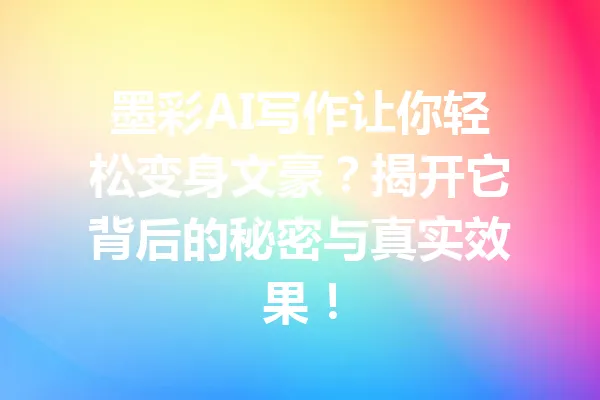 墨彩AI写作让你轻松变身文豪？揭开它背后的秘密与真实效果！ 一