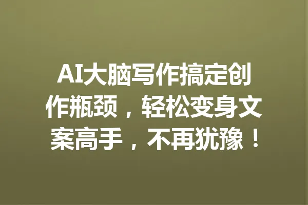 AI大脑写作搞定创作瓶颈，轻松变身文案高手，不再犹豫！ 一
