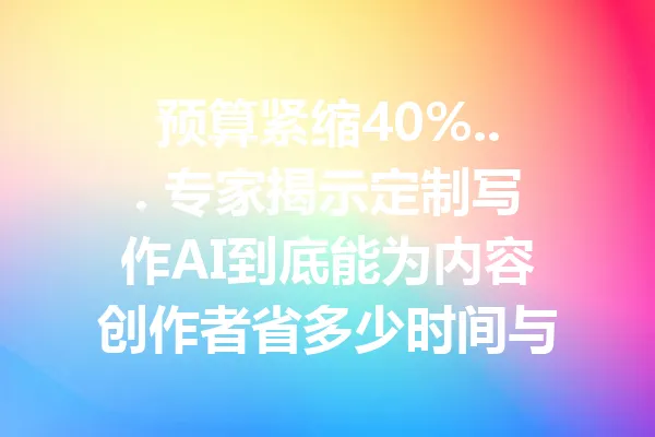 预算紧缩40%... 专家揭示定制写作AI到底能为内容创作者省多少时间与精力？ 一