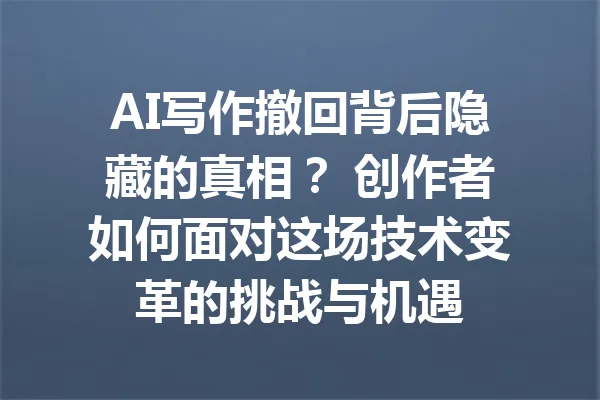 AI写作撤回背后隐藏的真相？ 创作者如何面对这场技术变革的挑战与机遇 一
