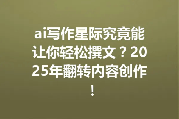 ai写作星际究竟能让你轻松撰文？2025年翻转内容创作！ 一