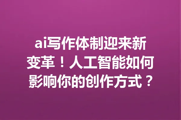 ai写作体制迎来新变革！人工智能如何影响你的创作方式？ 一