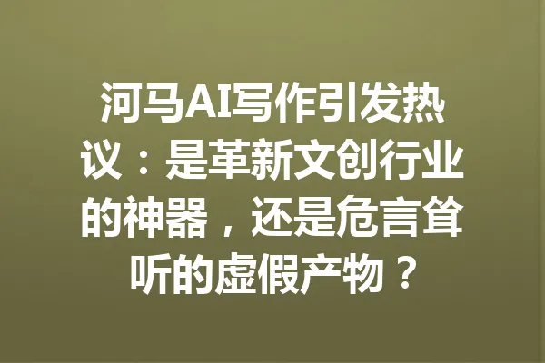 河马AI写作引发热议：是革新文创行业的神器，还是危言耸听的虚假产物？ 一