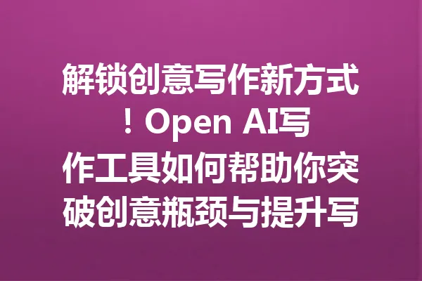 解锁创意写作新方式！Open AI写作工具如何帮助你突破创意瓶颈与提升写作效率 一