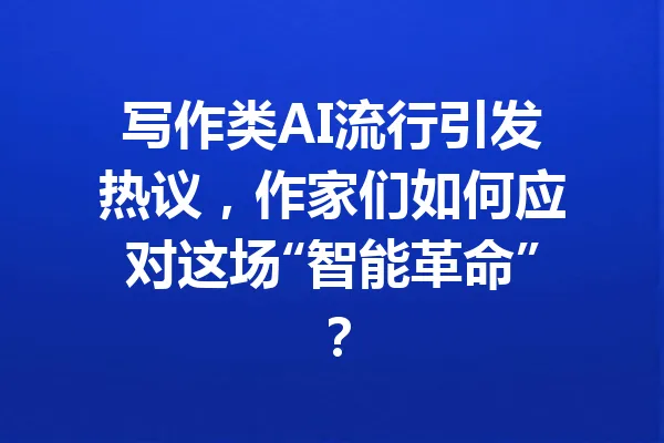 写作类AI流行引发热议,作家们如何应对这场“智能革命”? 一