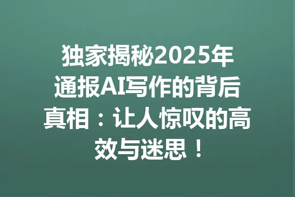 独家揭秘2025年通报AI写作的背后真相:让人惊叹的高效与迷思! 一